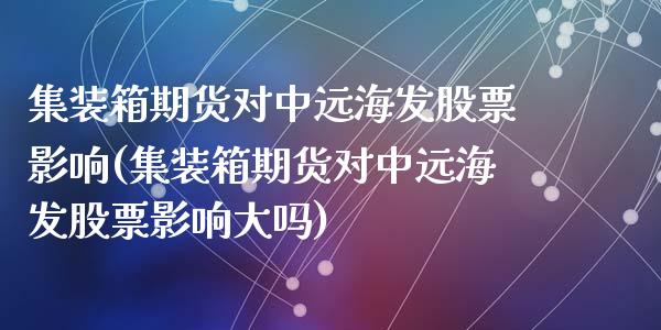 集装箱期货对中远海发股票影响(集装箱期货对中远海发股票影响大吗)_https://www.zghnxxa.com_国际期货_第1张