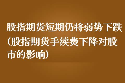 股指期货短期仍将弱势下跌(股指期货手续费下降对股市的影响)_https://www.zghnxxa.com_黄金期货_第1张