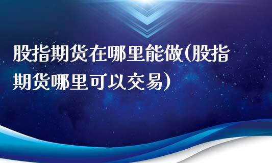 股指期货在哪里能做(股指期货哪里可以交易)_https://www.zghnxxa.com_国际期货_第1张