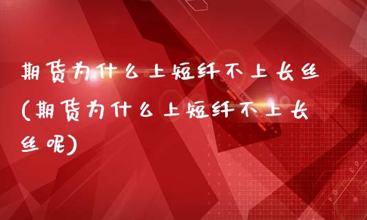 期货为什么上短纤不上长丝(期货为什么上短纤不上长丝呢)_https://www.zghnxxa.com_国际期货_第1张