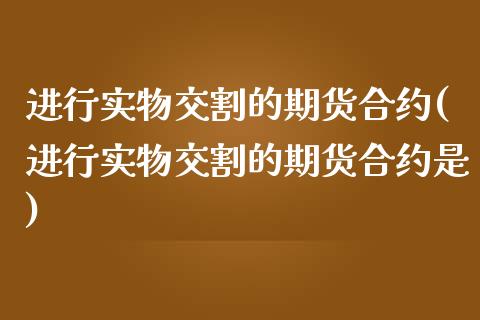 进行实物交割的期货合约(进行实物交割的期货合约是)_https://www.zghnxxa.com_期货直播室_第1张