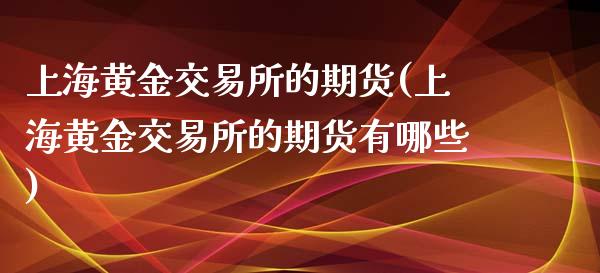 上海黄金交易所的期货(上海黄金交易所的期货有哪些)_https://www.zghnxxa.com_期货直播室_第1张