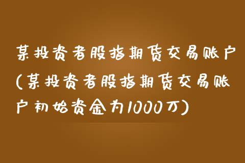 某投资者股指期货交易账户(某投资者股指期货交易账户初始资金为1000万)_https://www.zghnxxa.com_黄金期货_第1张