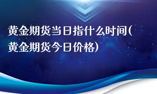 黄金期货当日指什么时间(黄金期货今日价格)_https://www.zghnxxa.com_内盘期货_第1张