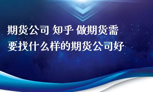 期货公司 知乎 做期货需要找什么样的期货公司好_https://www.zghnxxa.com_黄金期货_第1张