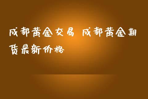 成都黄金交易 成都黄金期货最新价格_https://www.zghnxxa.com_期货直播室_第1张