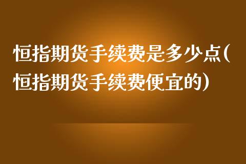 恒指期货手续费是多少点(恒指期货手续费便宜的)_https://www.zghnxxa.com_内盘期货_第1张