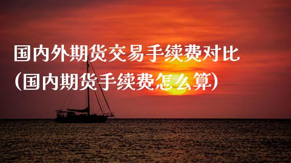 国内外期货交易手续费对比(国内期货手续费怎么算)_https://www.zghnxxa.com_内盘期货_第1张