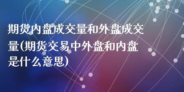 期货内盘成交量和外盘成交量(期货交易中外盘和内盘是什么意思)_https://www.zghnxxa.com_期货直播室_第1张