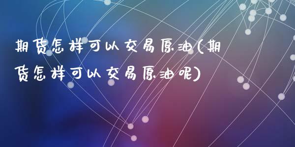 期货怎样可以交易原油(期货怎样可以交易原油呢)_https://www.zghnxxa.com_国际期货_第1张