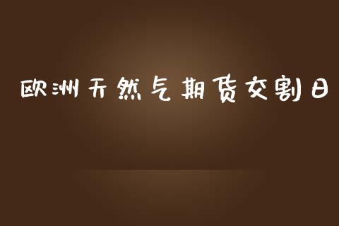 欧洲天然气期货交割日_https://www.zghnxxa.com_内盘期货_第1张