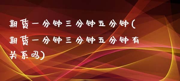 期货一分钟三分钟五分钟(期货一分钟三分钟五分钟有关系吗)_https://www.zghnxxa.com_期货直播室_第1张