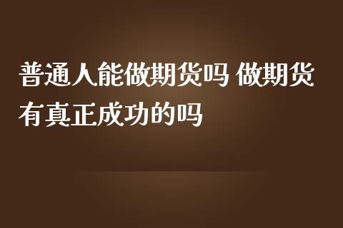 普通人能做期货吗 做期货有真正成功的吗_https://www.zghnxxa.com_国际期货_第1张