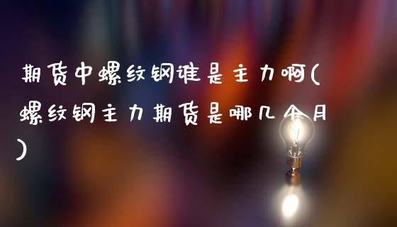 期货中螺纹钢谁是主力啊(螺纹钢主力期货是哪几个月)_https://www.zghnxxa.com_期货直播室_第1张