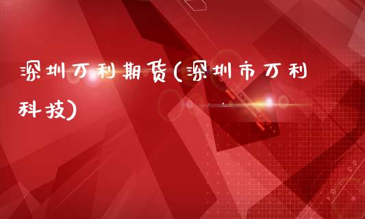 深圳万利期货(深圳市万利科技)_https://www.zghnxxa.com_期货直播室_第1张