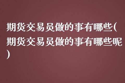 期货交易员做的事有哪些(期货交易员做的事有哪些呢)_https://www.zghnxxa.com_国际期货_第1张