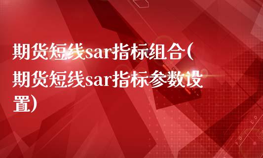 期货短线sar指标组合(期货短线sar指标参数设置)_https://www.zghnxxa.com_内盘期货_第1张