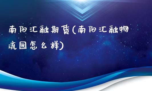 南阳汇融期货(南阳汇融物流园怎么样)_https://www.zghnxxa.com_国际期货_第1张