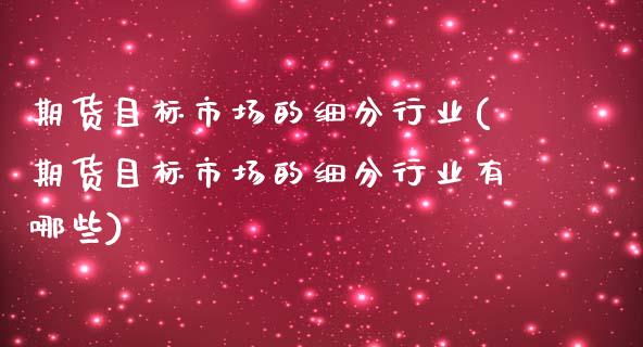 期货目标市场的细分行业(期货目标市场的细分行业有哪些)_https://www.zghnxxa.com_国际期货_第1张