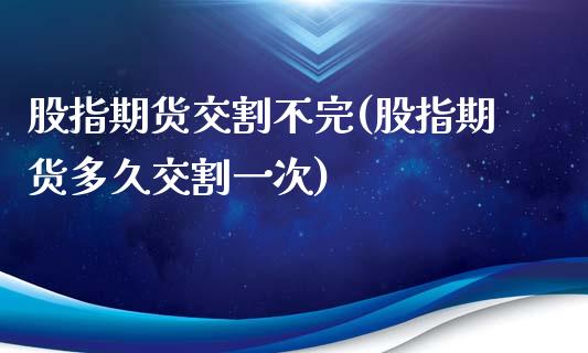 股指期货交割不完(股指期货多久交割一次)_https://www.zghnxxa.com_国际期货_第1张