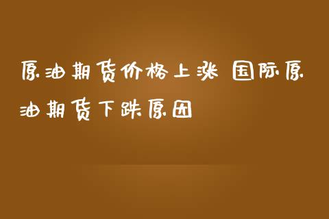 原油期货价格上涨 国际原油期货下跌原因_https://www.zghnxxa.com_黄金期货_第1张