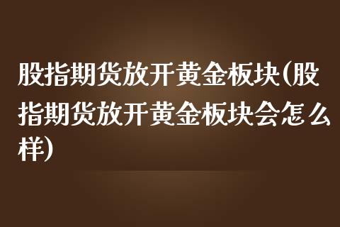 股指期货放开黄金板块(股指期货放开黄金板块会怎么样)_https://www.zghnxxa.com_内盘期货_第1张