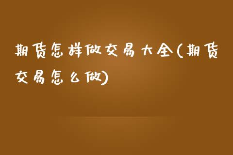 期货怎样做交易大全(期货交易怎么做)_https://www.zghnxxa.com_国际期货_第1张