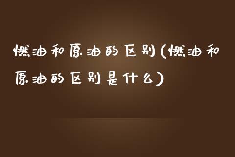 燃油和原油的区别(燃油和原油的区别是什么)_https://www.zghnxxa.com_期货直播室_第1张