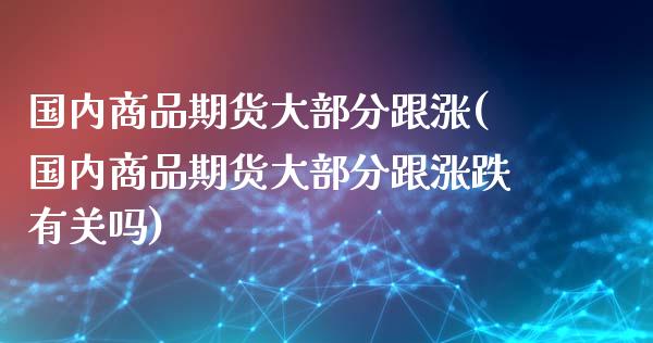 国内商品期货大部分跟涨(国内商品期货大部分跟涨跌有关吗)_https://www.zghnxxa.com_国际期货_第1张