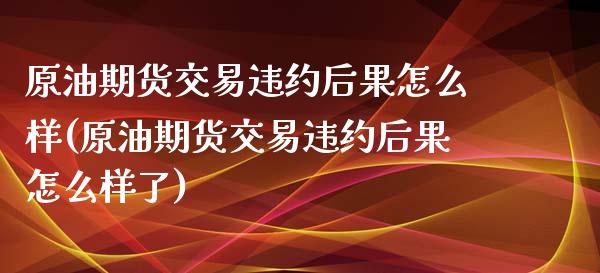 原油期货交易违约后果怎么样(原油期货交易违约后果怎么样了)_https://www.zghnxxa.com_内盘期货_第1张