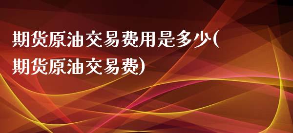 期货原油交易费用是多少(期货原油交易费)_https://www.zghnxxa.com_期货直播室_第1张