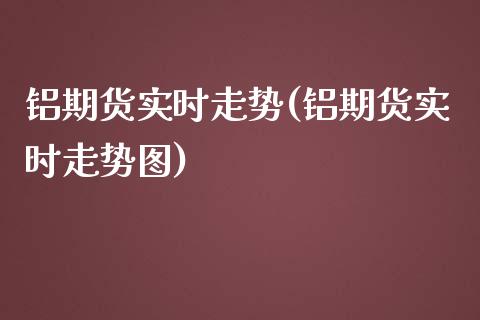 铝期货实时走势(铝期货实时走势图)_https://www.zghnxxa.com_国际期货_第1张