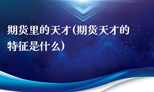 期货里的天才(期货天才的特征是什么)_https://www.zghnxxa.com_内盘期货_第1张