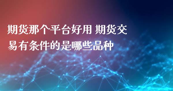 期货那个平台好用 期货交易有条件的是哪些品种_https://www.zghnxxa.com_国际期货_第1张