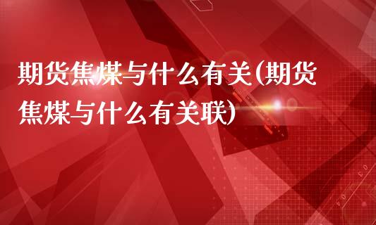 期货焦煤与什么有关(期货焦煤与什么有关联)_https://www.zghnxxa.com_国际期货_第1张