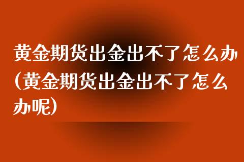 黄金期货出金出不了怎么办(黄金期货出金出不了怎么办呢)_https://www.zghnxxa.com_黄金期货_第1张