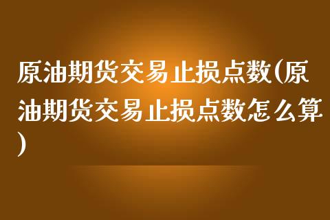 原油期货交易止损点数(原油期货交易止损点数怎么算)_https://www.zghnxxa.com_国际期货_第1张