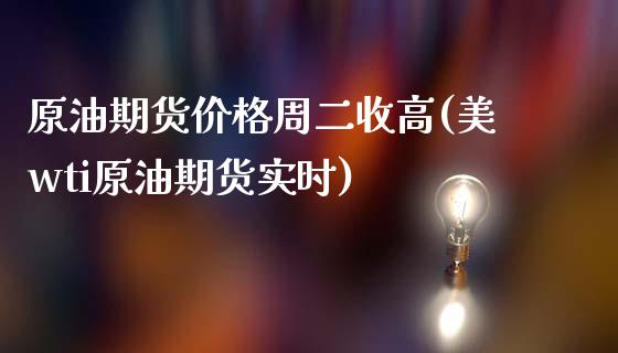 原油期货价格周二收高(美wti原油期货实时)_https://www.zghnxxa.com_期货直播室_第1张