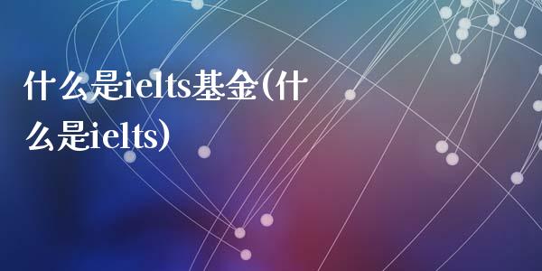 什么是ielts基金(什么是ielts)_https://www.zghnxxa.com_期货直播室_第1张