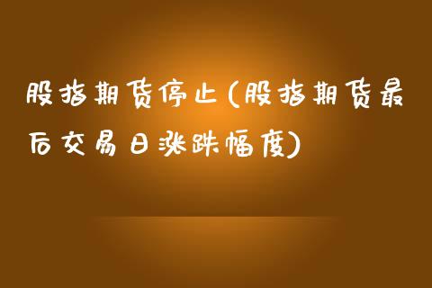 股指期货停止(股指期货最后交易日涨跌幅度)_https://www.zghnxxa.com_国际期货_第1张