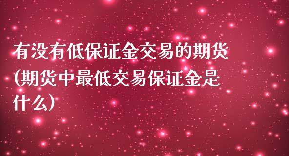 有没有低保证金交易的期货(期货中最低交易保证金是什么)_https://www.zghnxxa.com_内盘期货_第1张