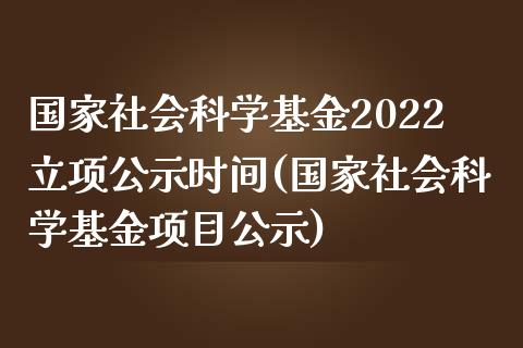 国家社会科学基金2022立项公示时间(国家社会科学基金项目公示)_https://www.zghnxxa.com_内盘期货_第1张