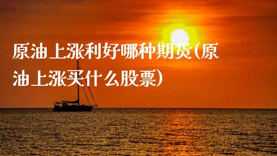 原油上涨利好哪种期货(原油上涨买什么股票)_https://www.zghnxxa.com_期货直播室_第1张