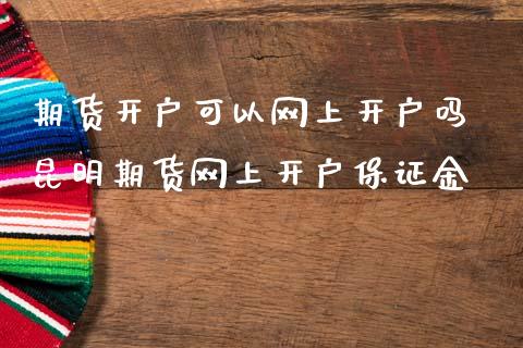 期货开户可以网上开户吗 昆明期货网上开户保证金_https://www.zghnxxa.com_国际期货_第1张