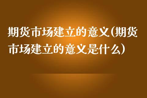 期货市场建立的意义(期货市场建立的意义是什么)_https://www.zghnxxa.com_内盘期货_第1张