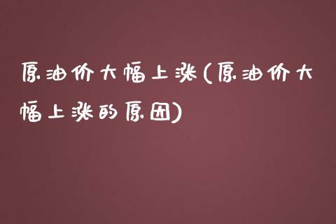 原油价大幅上涨(原油价大幅上涨的原因)_https://www.zghnxxa.com_国际期货_第1张