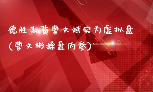 德胜期货曹文斌实为虚拟盘(曹文彬操盘内参)_https://www.zghnxxa.com_期货直播室_第1张