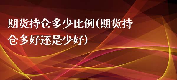 期货持仓多少比例(期货持仓多好还是少好)_https://www.zghnxxa.com_期货直播室_第1张