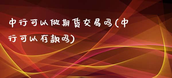 中行可以做期货交易吗(中行可以存款吗)_https://www.zghnxxa.com_国际期货_第1张