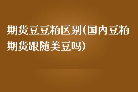 期货豆豆粕区别(国内豆粕期货跟随美豆吗)_https://www.zghnxxa.com_内盘期货_第1张